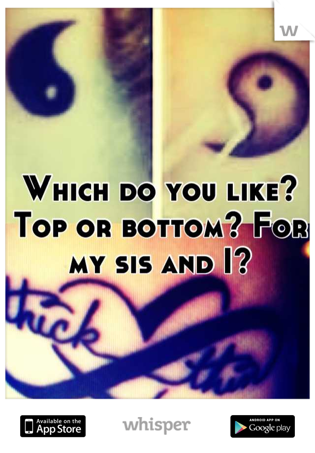 Which do you like? Top or bottom? For my sis and I?