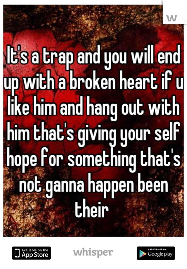 It's a trap and you will end up with a broken heart if u like him and hang out with him that's giving your self hope for something that's not ganna happen been their 