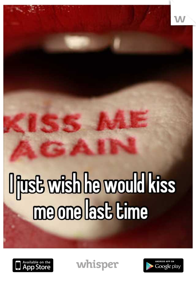 I just wish he would kiss me one last time 