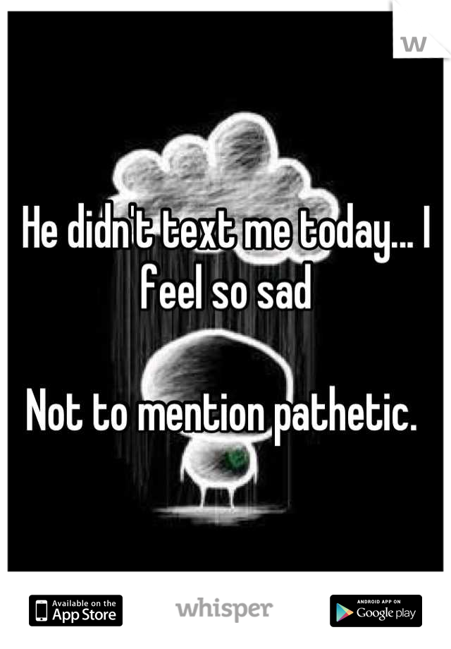 He didn't text me today... I feel so sad

Not to mention pathetic. 