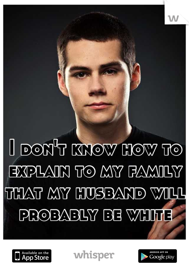 I don't know how to explain to my family that my husband will probably be white