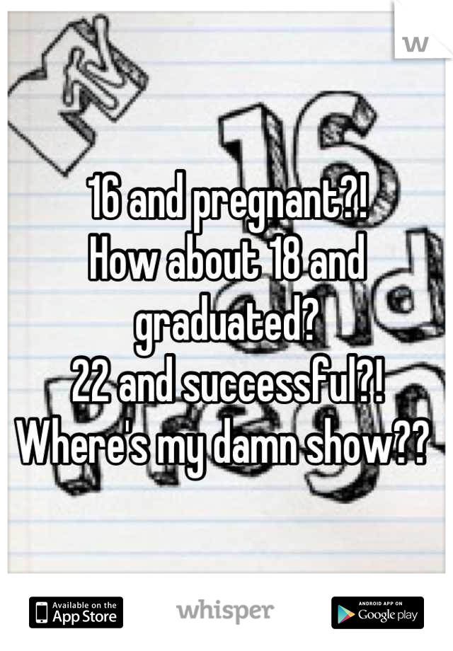 16 and pregnant?! 
How about 18 and graduated? 
22 and successful?! 
Where's my damn show?? 