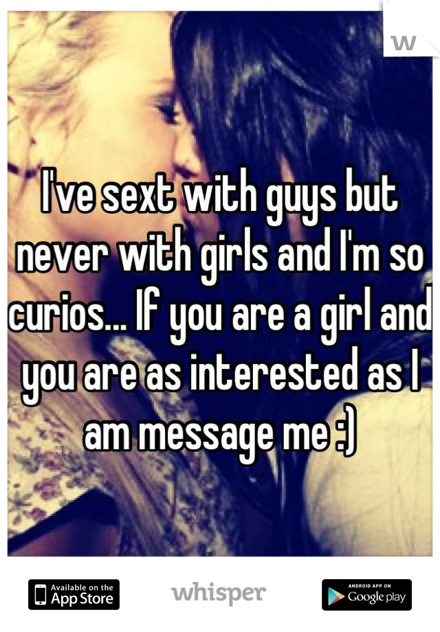 I've sext with guys but never with girls and I'm so curios... If you are a girl and you are as interested as I am message me :)