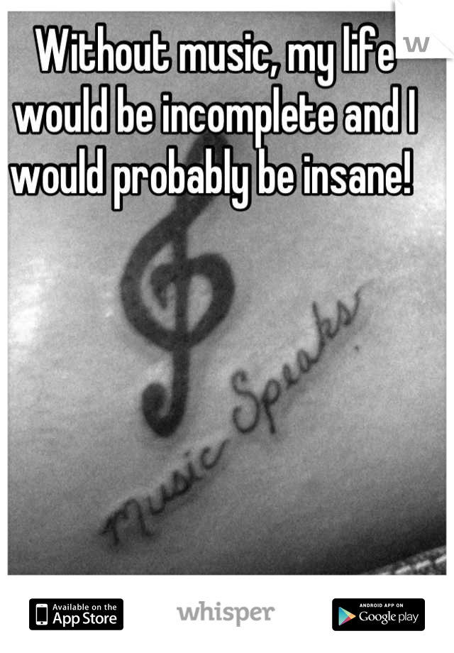 Without music, my life would be incomplete and I would probably be insane! 