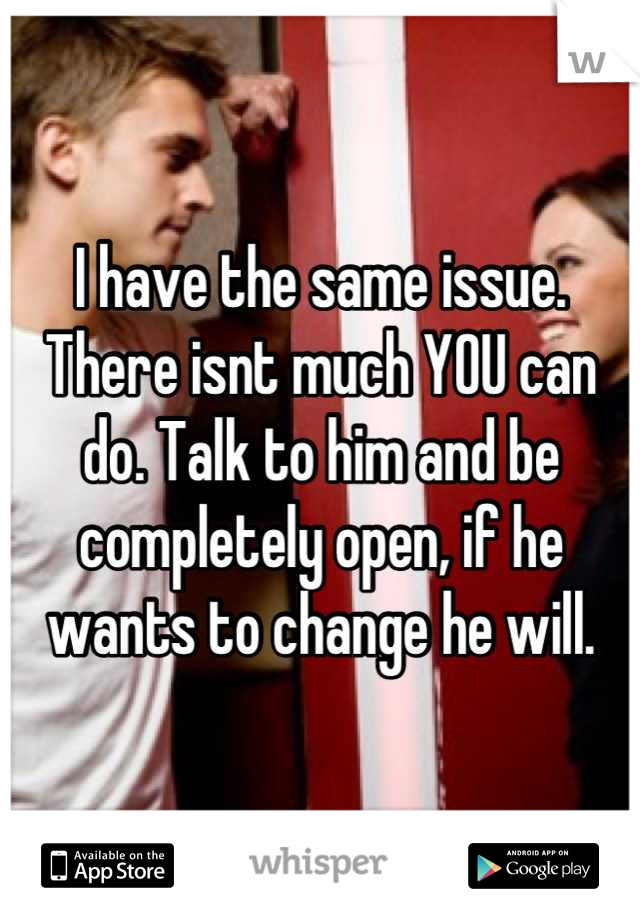 I have the same issue. There isnt much YOU can do. Talk to him and be completely open, if he wants to change he will.