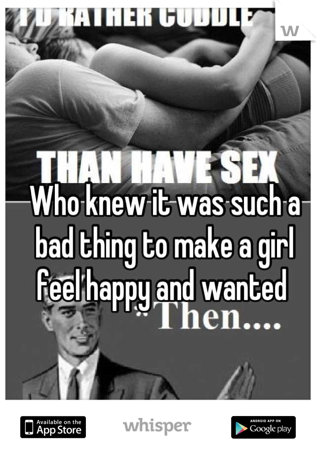 Who knew it was such a bad thing to make a girl feel happy and wanted 