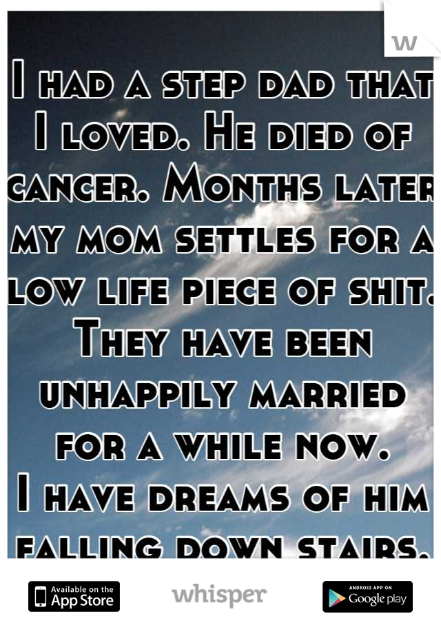 I had a step dad that I loved. He died of cancer. Months later my mom settles for a low life piece of shit. 
They have been unhappily married for a while now. 
I have dreams of him falling down stairs.