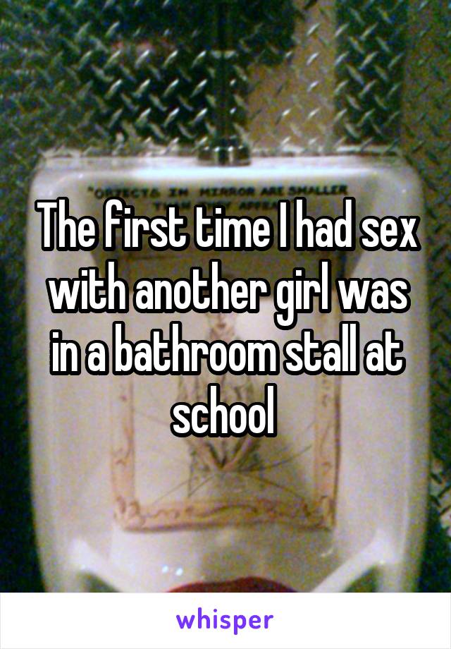 The first time I had sex with another girl was in a bathroom stall at school 