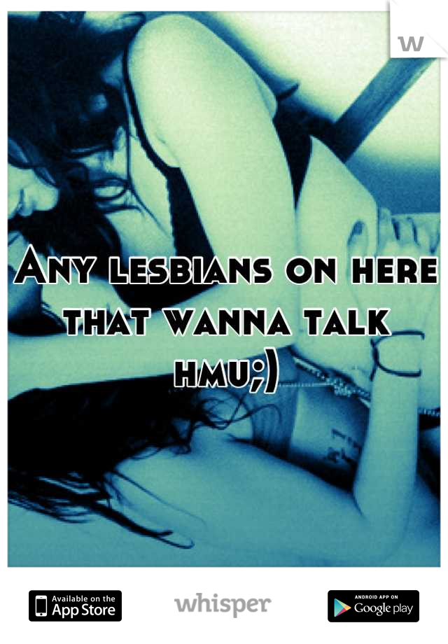 Any lesbians on here that wanna talk hmu;)