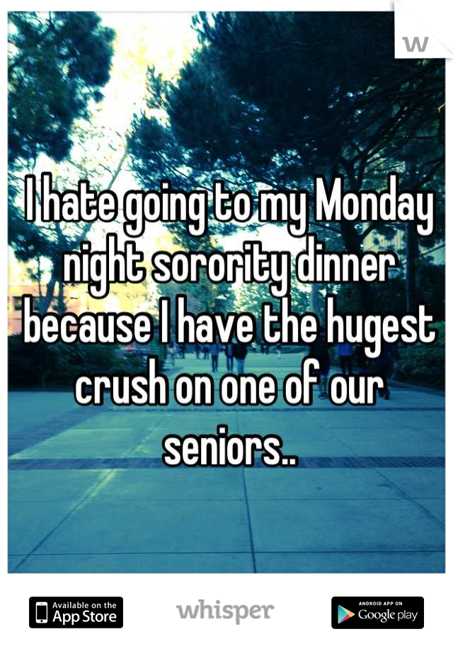 I hate going to my Monday night sorority dinner because I have the hugest crush on one of our seniors..