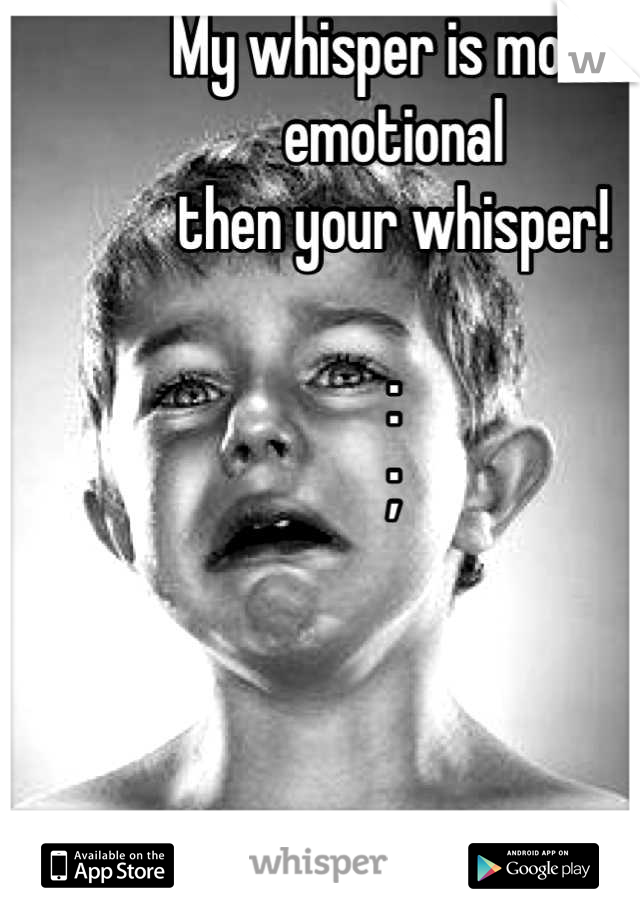 My whisper is more emotional 
then your whisper!

:
;