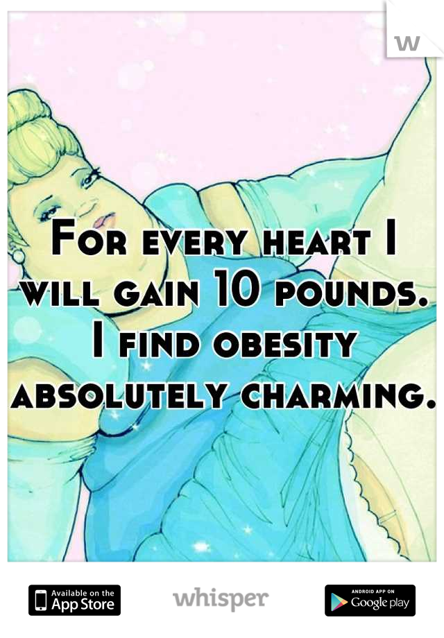 For every heart I will gain 10 pounds. I find obesity absolutely charming. 