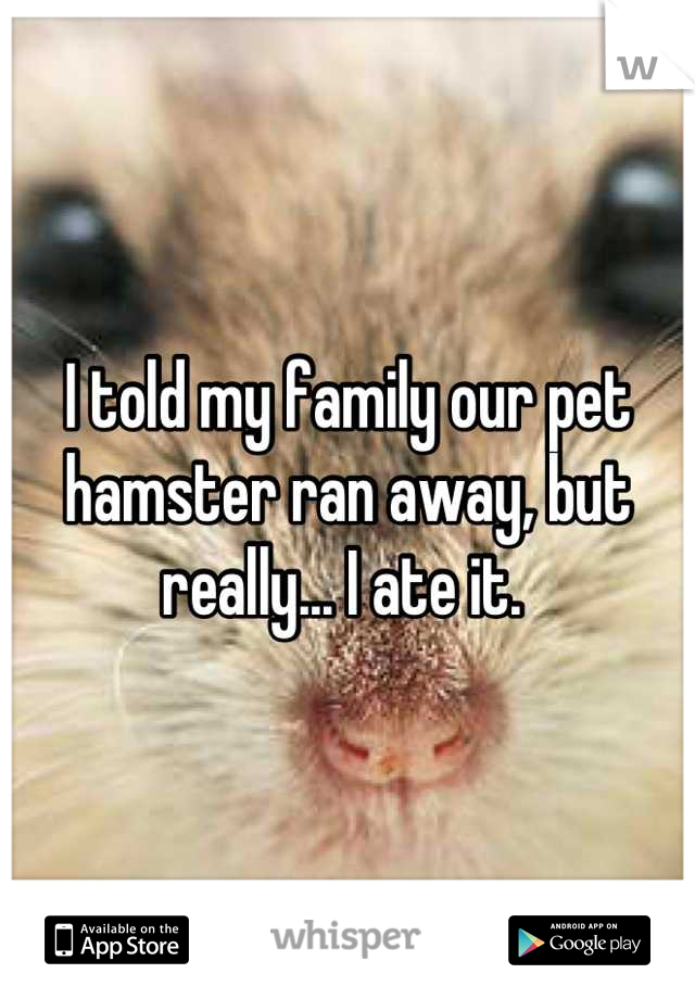 I told my family our pet hamster ran away, but really... I ate it. 