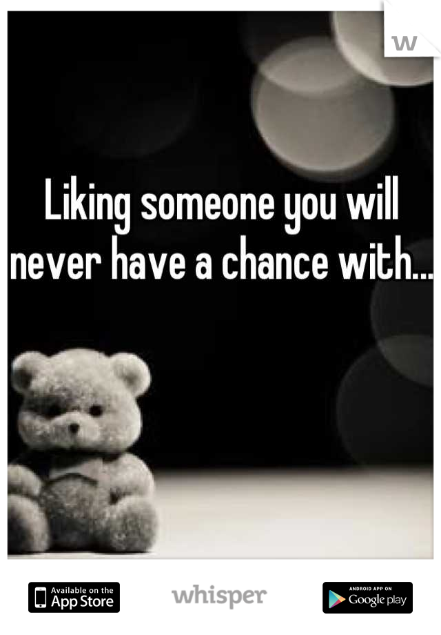 Liking someone you will never have a chance with... 