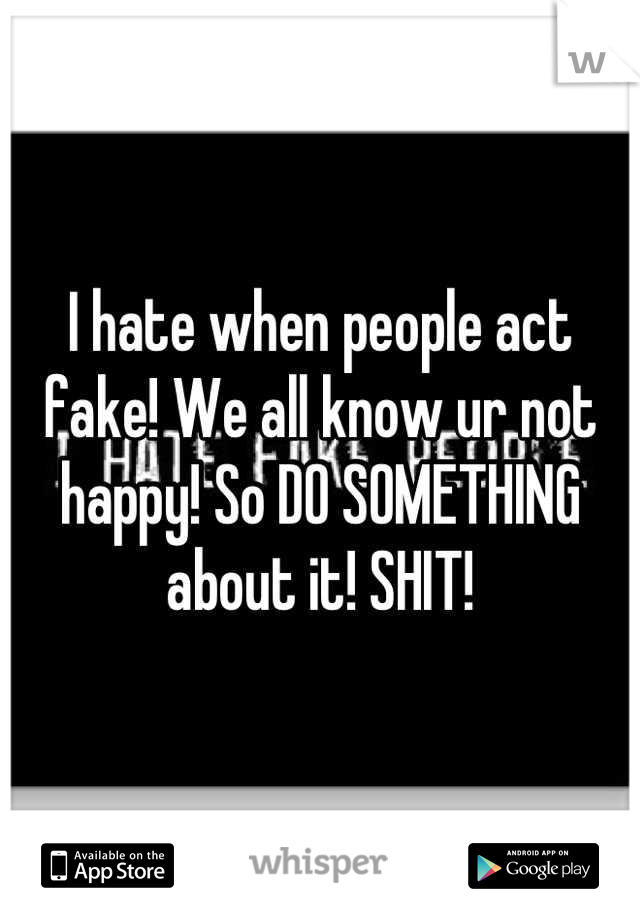 I hate when people act fake! We all know ur not happy! So DO SOMETHING about it! SHIT!