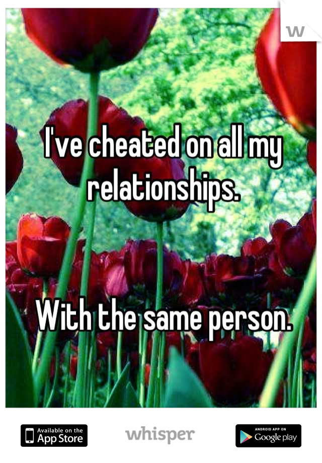 I've cheated on all my relationships.


With the same person.
