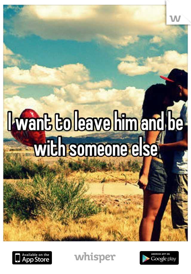 I want to leave him and be with someone else