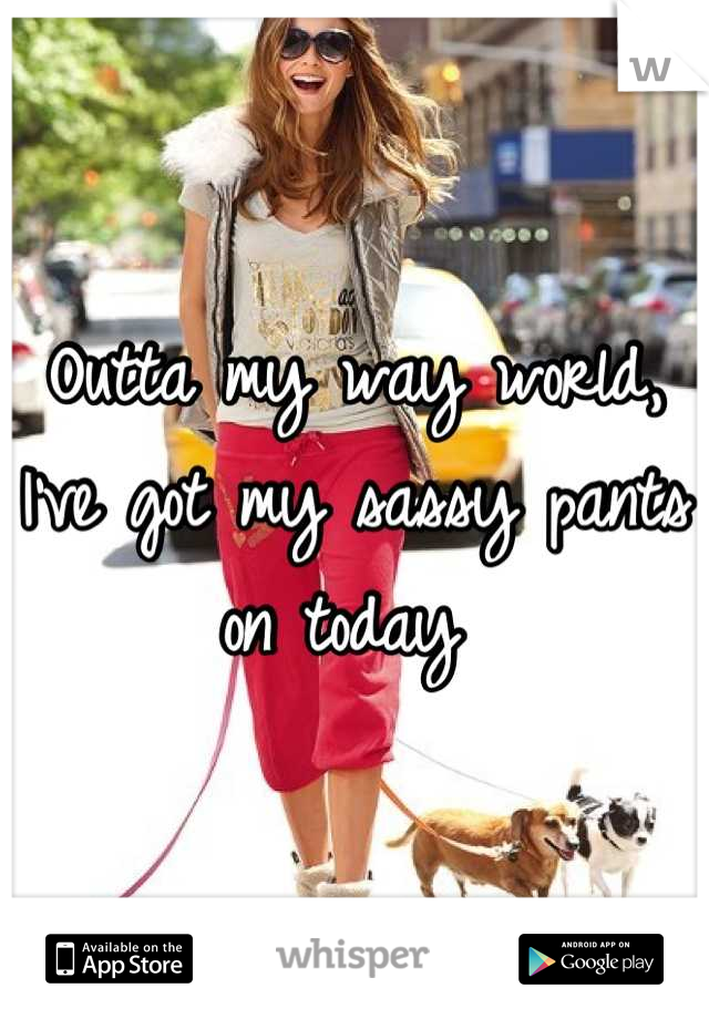 Outta my way world,
I've got my sassy pants on today 