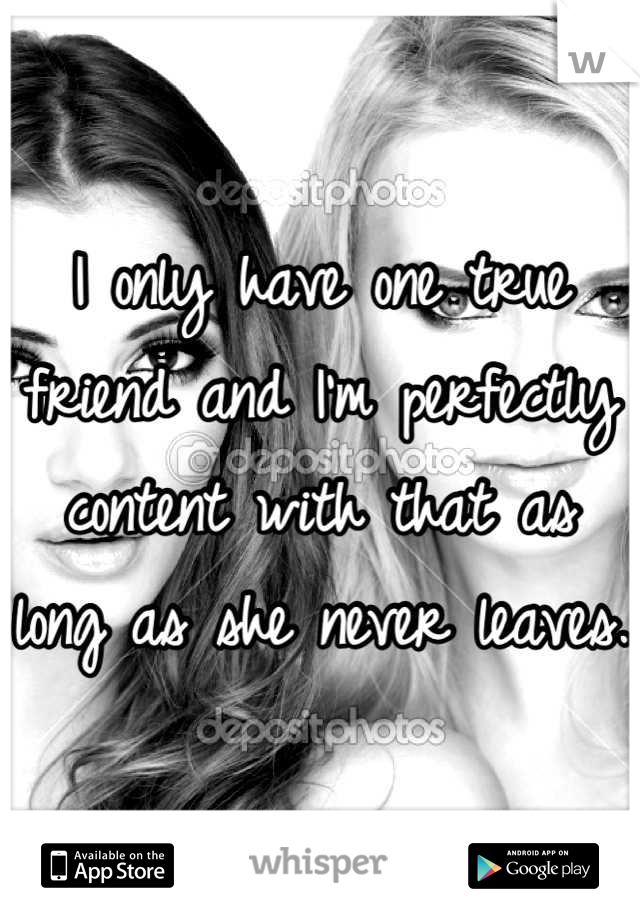I only have one true friend and I'm perfectly content with that as long as she never leaves.