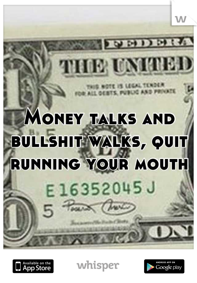 Money talks and bullshit walks, quit running your mouth