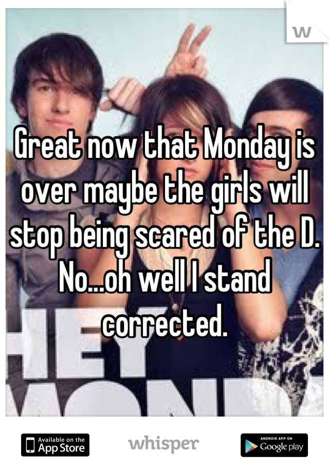 Great now that Monday is over maybe the girls will stop being scared of the D. No...oh well I stand corrected.