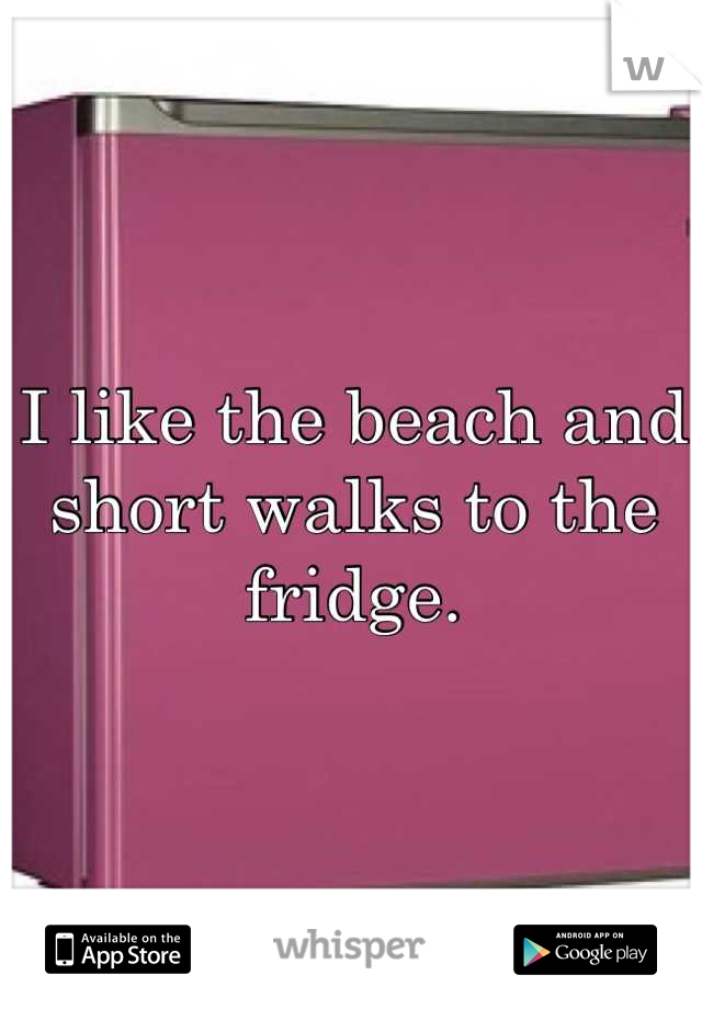 I like the beach and short walks to the fridge.