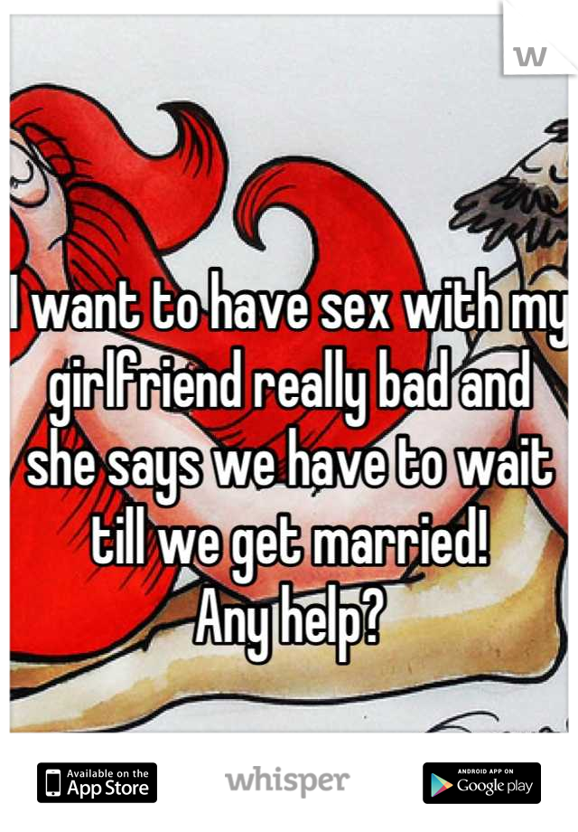 I want to have sex with my girlfriend really bad and she says we have to wait till we get married!
Any help?