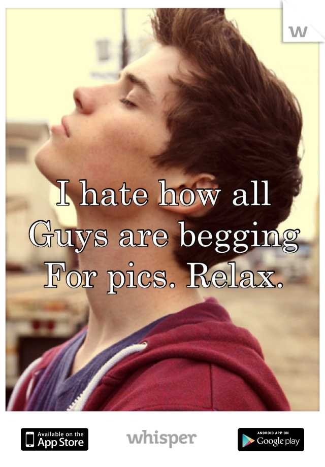 I hate how all 
Guys are begging 
For pics. Relax.