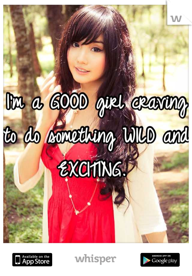 I'm a GOOD girl craving to do something WILD and EXCITING. 