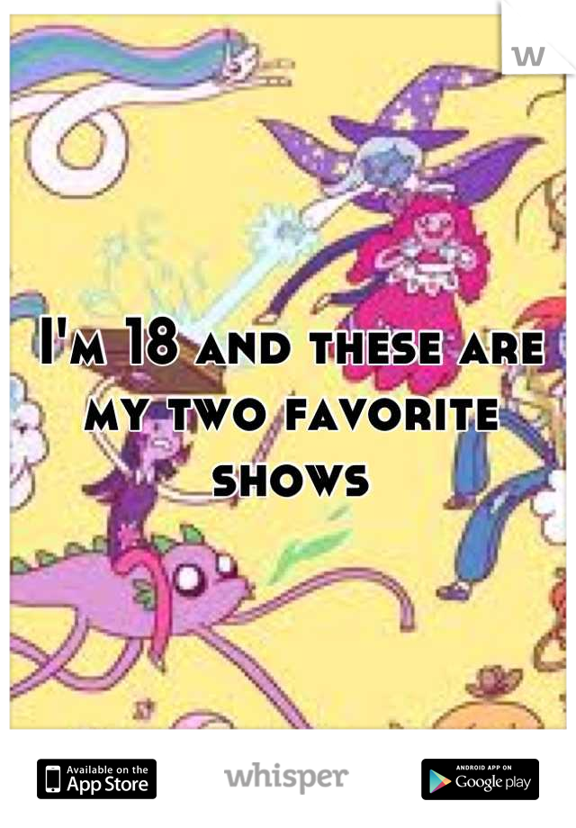 I'm 18 and these are my two favorite shows