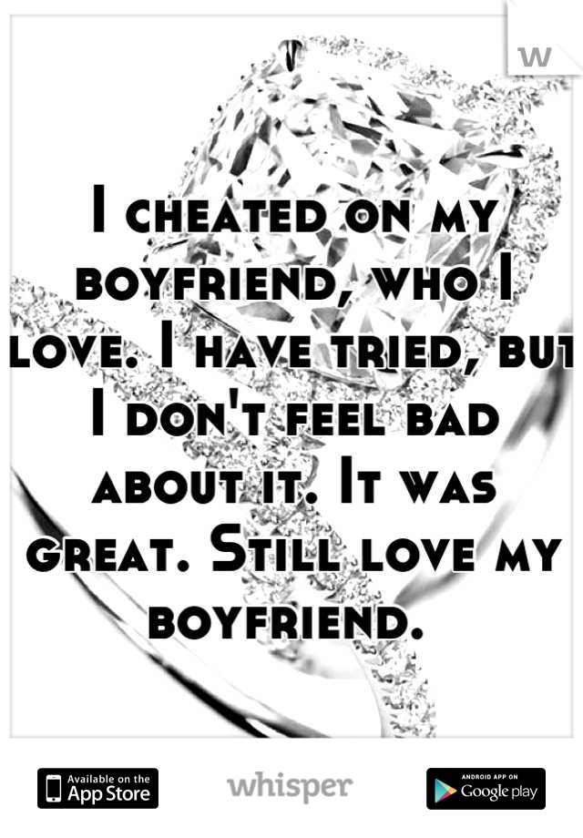 I cheated on my boyfriend, who I love. I have tried, but I don't feel bad about it. It was great. Still love my boyfriend. 