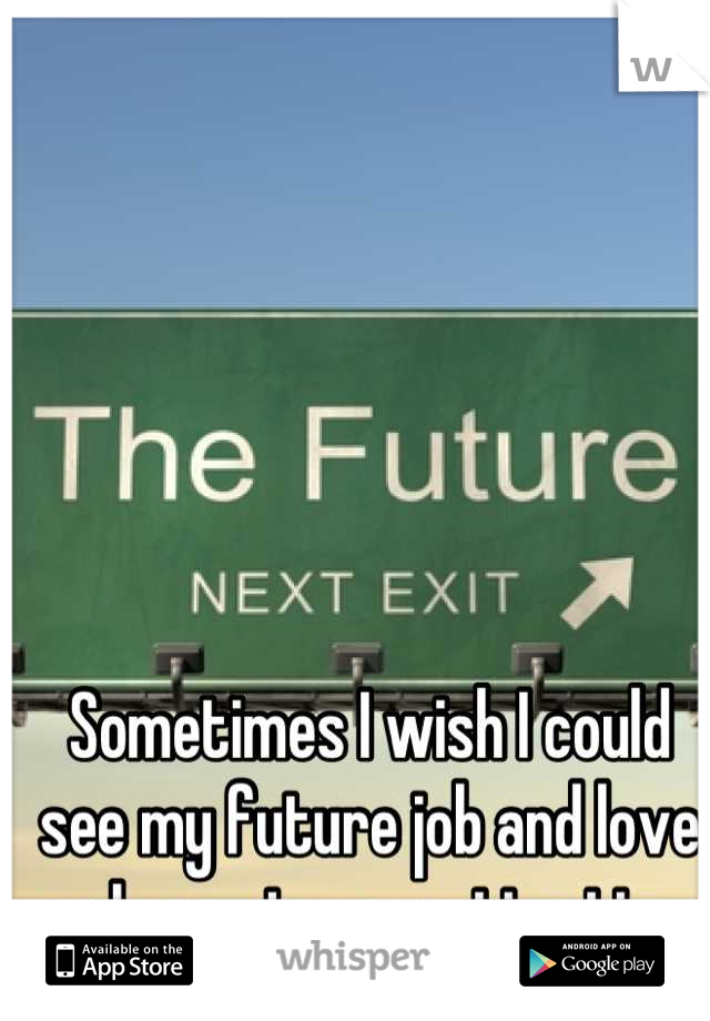 Sometimes I wish I could see my future job and love so I can stop wasting time now. 