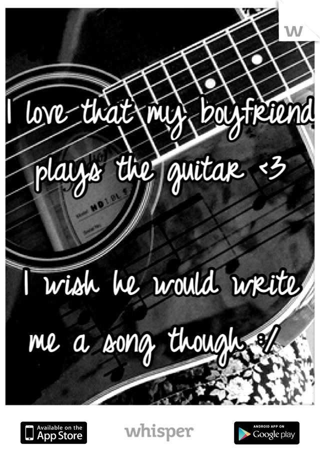 I love that my boyfriend plays the guitar <3

I wish he would write me a song though :/ 