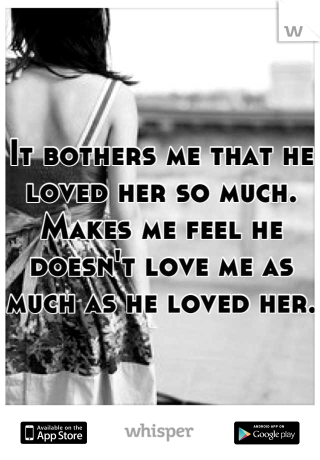 It bothers me that he loved her so much. Makes me feel he doesn't love me as much as he loved her.