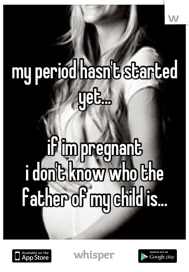 my period hasn't started yet...

if im pregnant
i don't know who the 
father of my child is...