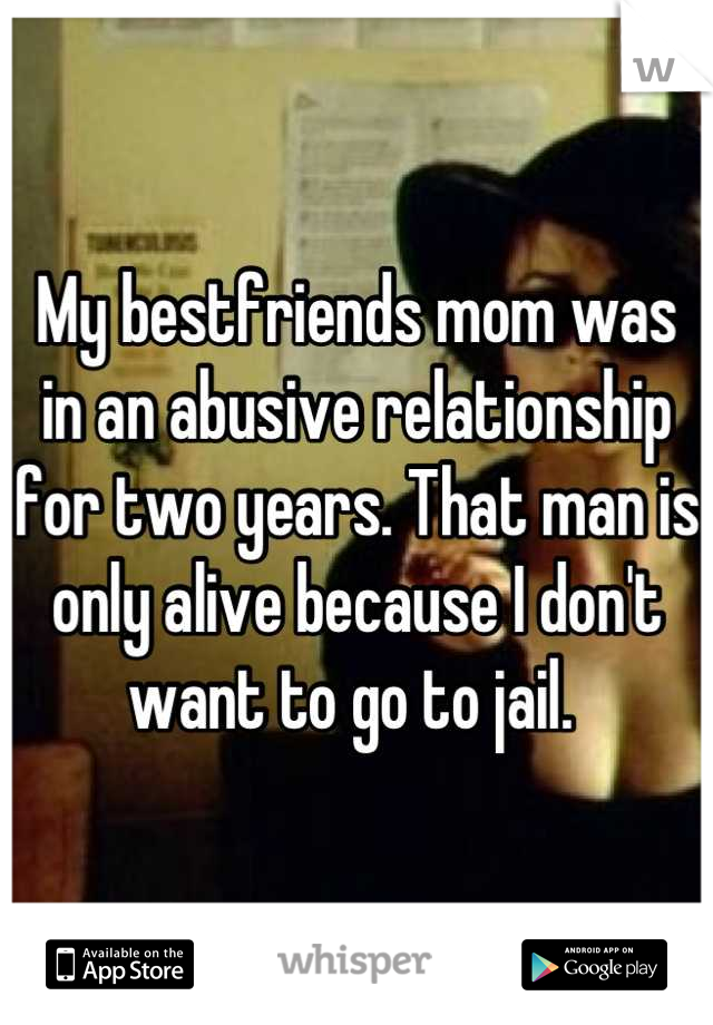 My bestfriends mom was in an abusive relationship for two years. That man is only alive because I don't want to go to jail. 