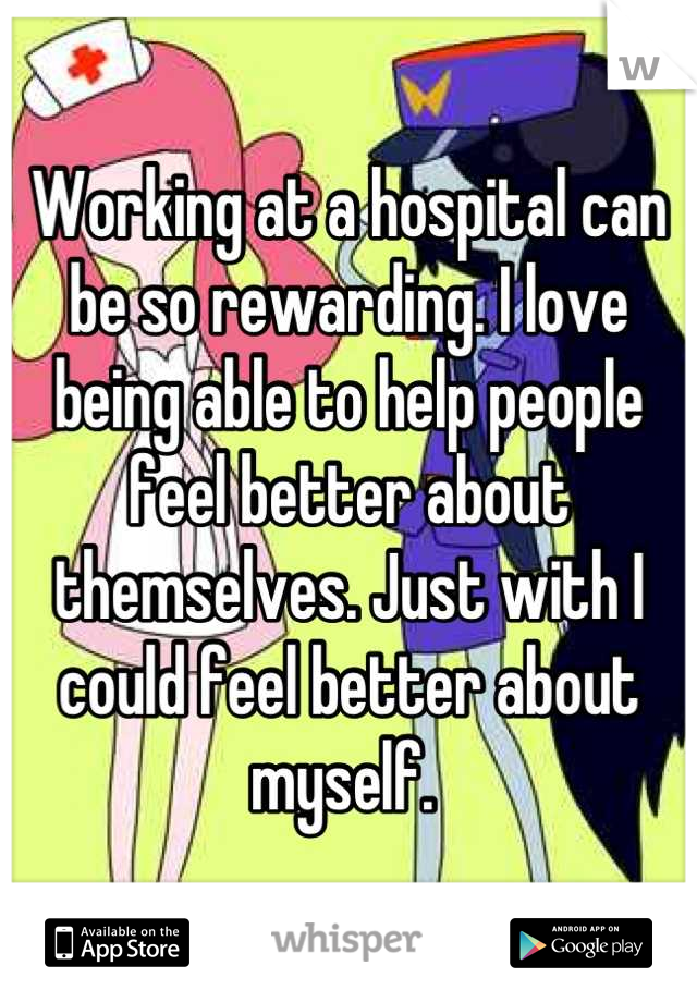 Working at a hospital can be so rewarding. I love being able to help people feel better about themselves. Just with I could feel better about myself. 