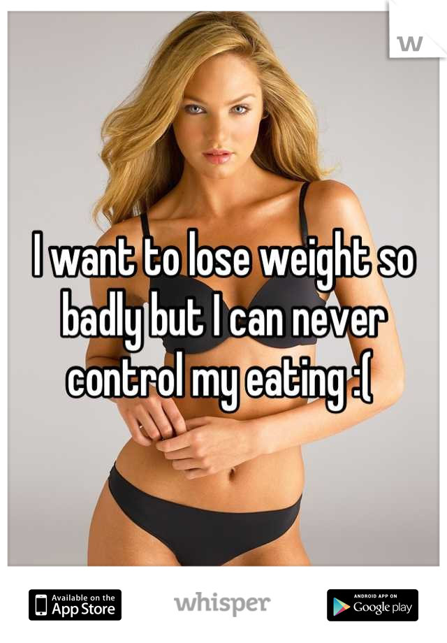 I want to lose weight so badly but I can never control my eating :( 