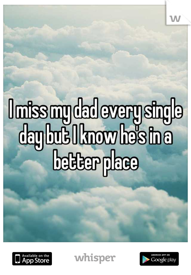 I miss my dad every single day but I know he's in a better place