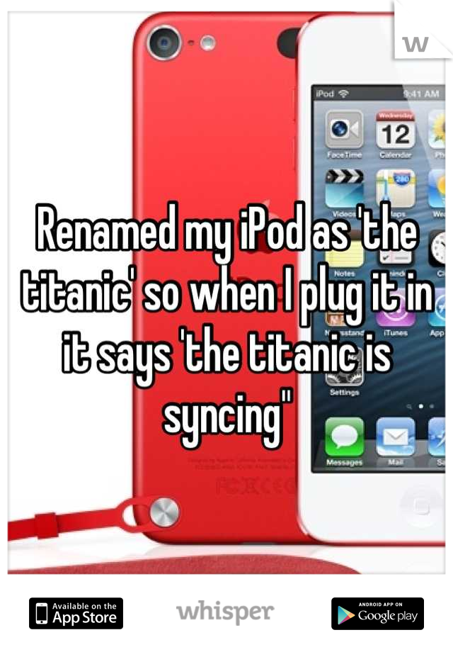 Renamed my iPod as 'the titanic' so when I plug it in it says 'the titanic is syncing"