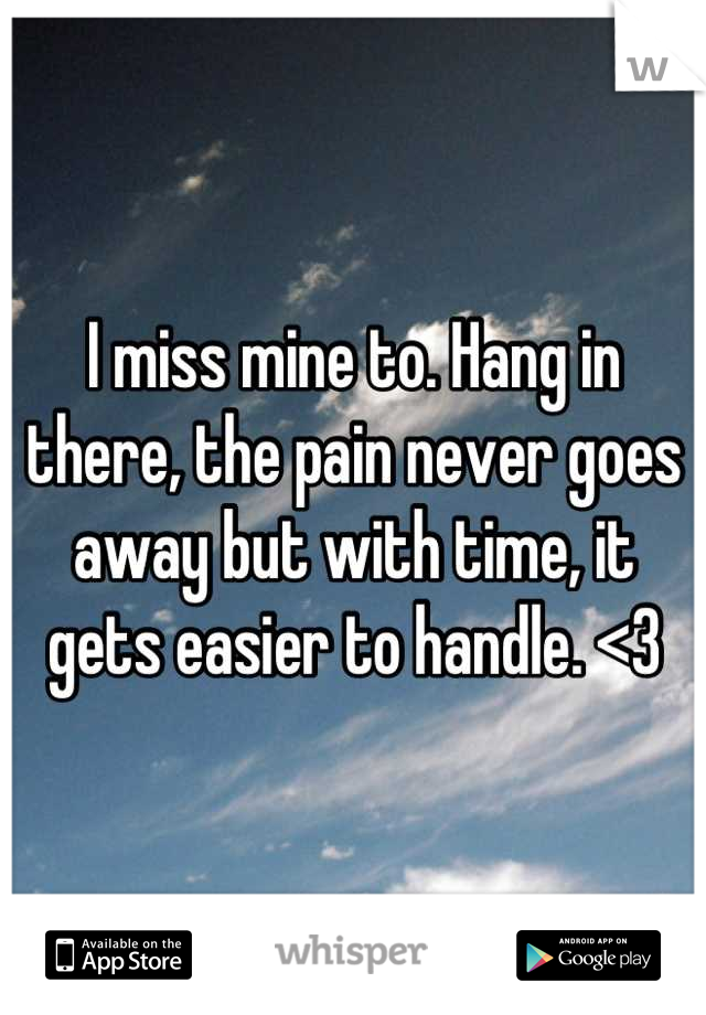 I miss mine to. Hang in there, the pain never goes away but with time, it gets easier to handle. <3
