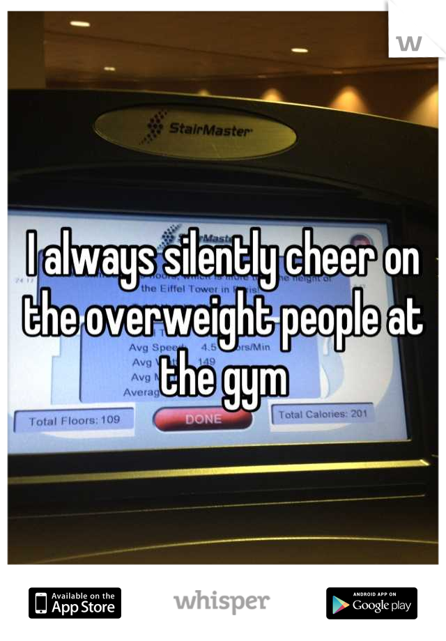 I always silently cheer on the overweight people at the gym