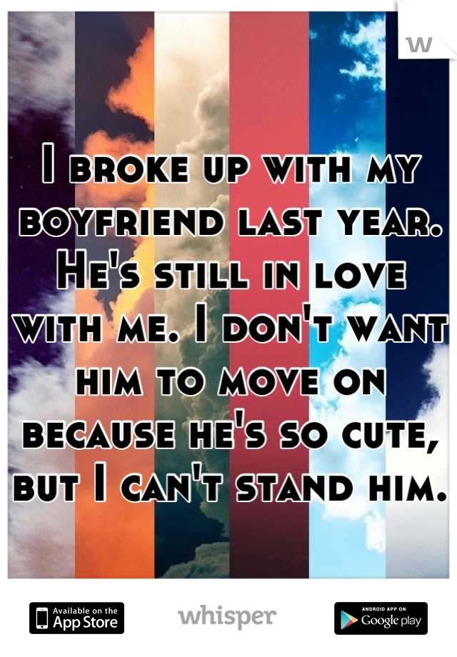 I broke up with my boyfriend last year. He's still in love with me. I don't want him to move on because he's so cute, but I can't stand him.