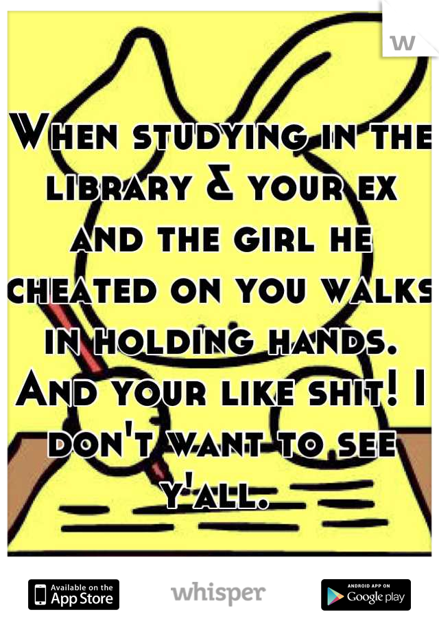 When studying in the library & your ex and the girl he cheated on you walks in holding hands. And your like shit! I don't want to see y'all. 