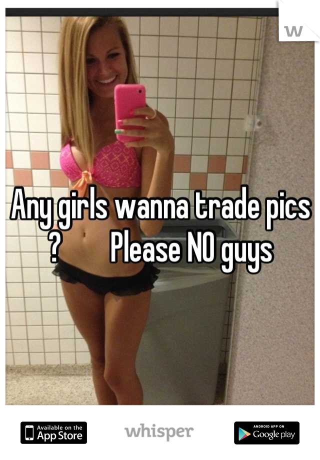Any girls wanna trade pics ?        Please NO guys