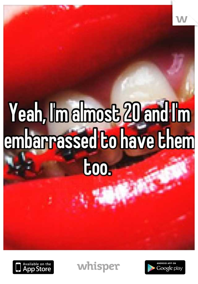 Yeah, I'm almost 20 and I'm embarrassed to have them too. 