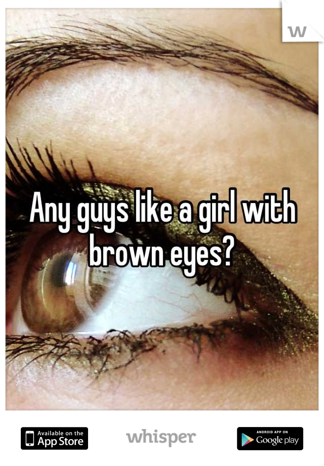 Any guys like a girl with brown eyes?