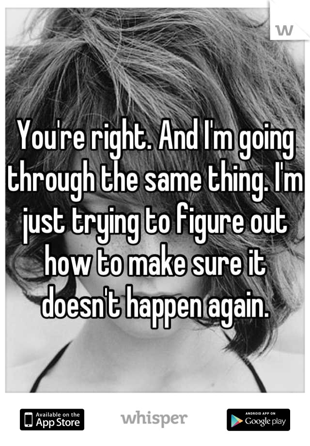 You're right. And I'm going through the same thing. I'm just trying to figure out how to make sure it doesn't happen again.