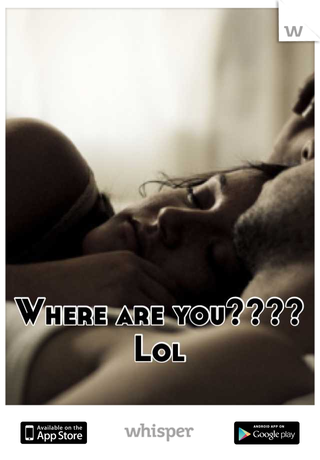 Where are you???? Lol
