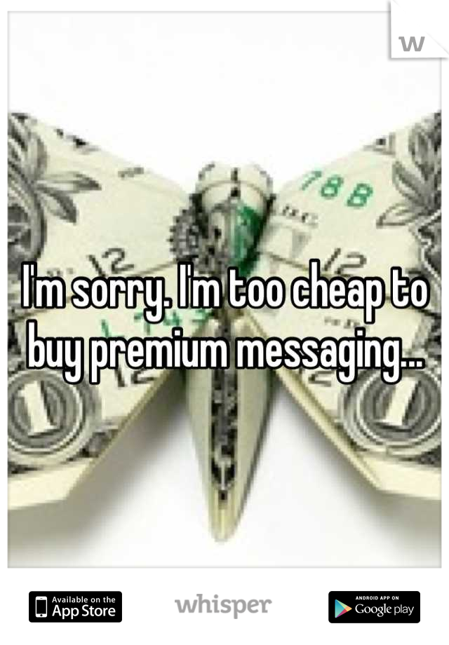 I'm sorry. I'm too cheap to buy premium messaging...